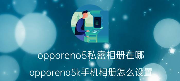 opporeno5私密相册在哪 opporeno5k手机相册怎么设置？